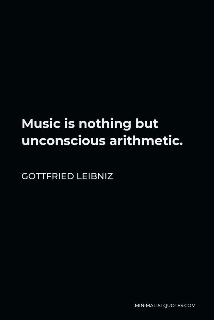 Gottfried Leibniz Quote - Music is nothing but unconscious arithmetic.