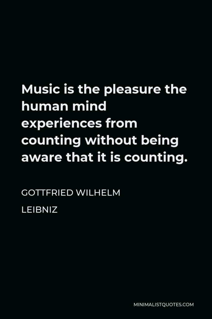 Gottfried Leibniz Quote - Music is the pleasure the human mind experiences from counting without being aware that it is counting.