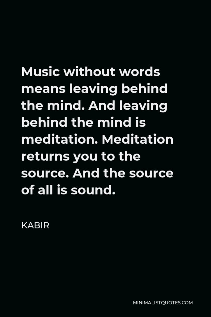 Kabir Quote - Music without words means leaving behind the mind. And leaving behind the mind is meditation. Meditation returns you to the source. And the source of all is sound.