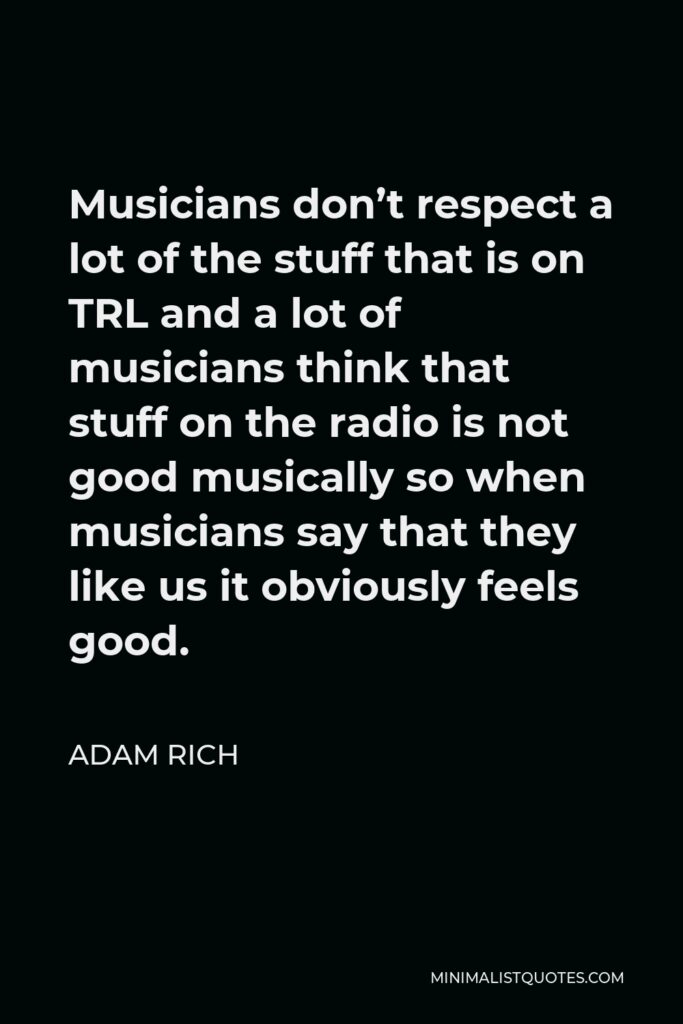 Adam Rich Quote - Musicians don’t respect a lot of the stuff that is on TRL and a lot of musicians think that stuff on the radio is not good musically so when musicians say that they like us it obviously feels good.