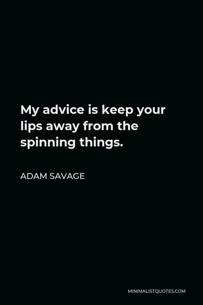Adam Savage Quote - My advice is keep your lips away from the spinning things.