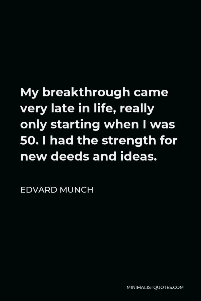 Edvard Munch Quote - My breakthrough came very late in life, really only starting when I was 50. I had the strength for new deeds and ideas.