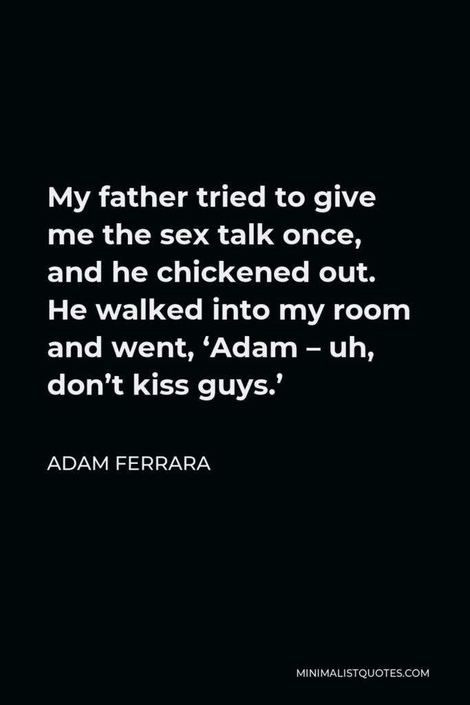 Adam Ferrara Quote - My father tried to give me the sex talk once, and he chickened out. He walked into my room and went, ‘Adam – uh, don’t kiss guys.’