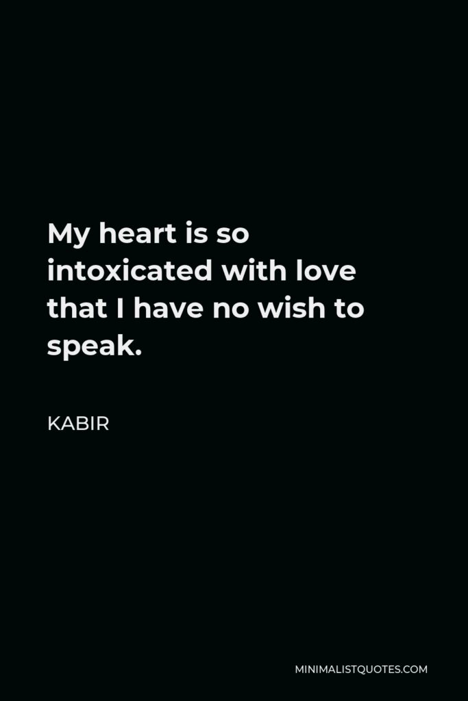 Kabir Quote - My heart is so intoxicated with love that I have no wish to speak.