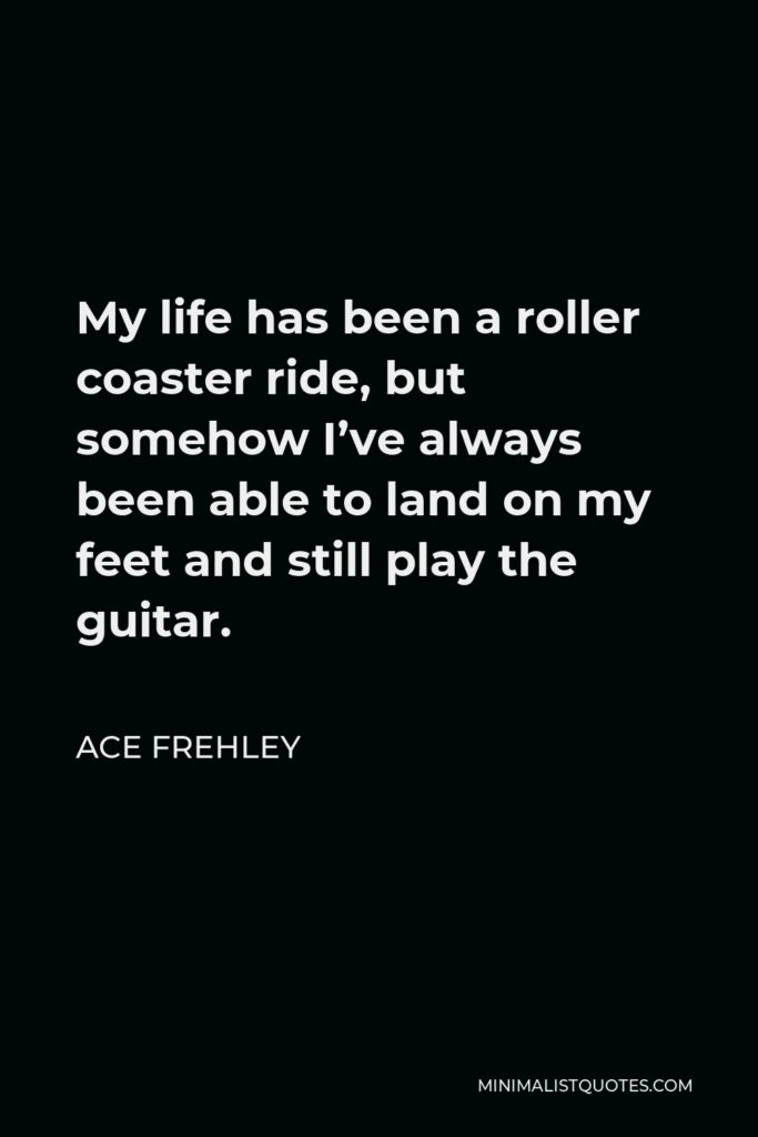 Ace Frehley Quote - My life has been a roller coaster ride, but somehow I’ve always been able to land on my feet and still play the guitar.