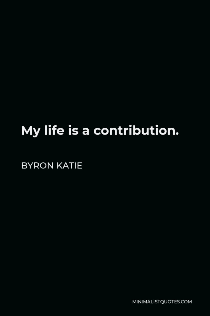 Byron Katie Quote - My life is a contribution.