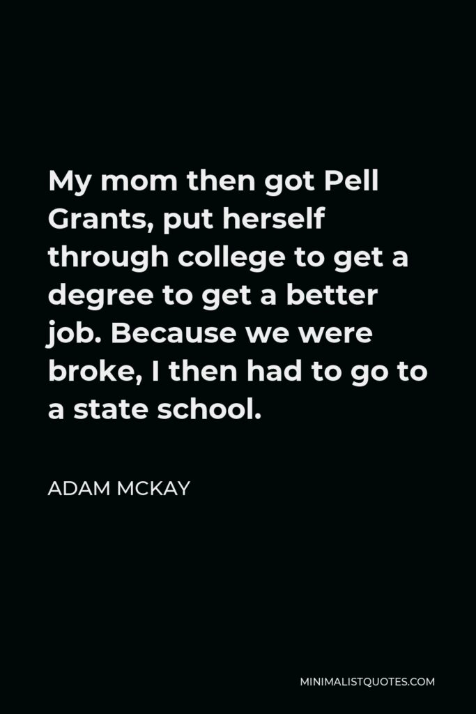 Adam McKay Quote - My mom then got Pell Grants, put herself through college to get a degree to get a better job. Because we were broke, I then had to go to a state school.