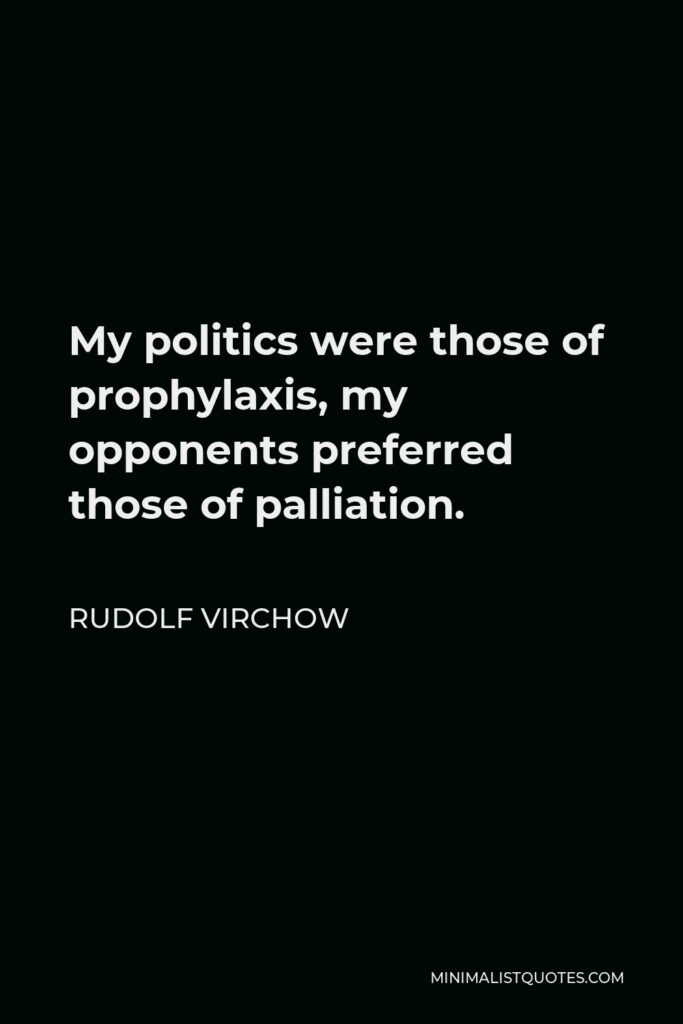 Rudolf Virchow Quote - My politics were those of prophylaxis, my opponents preferred those of palliation.