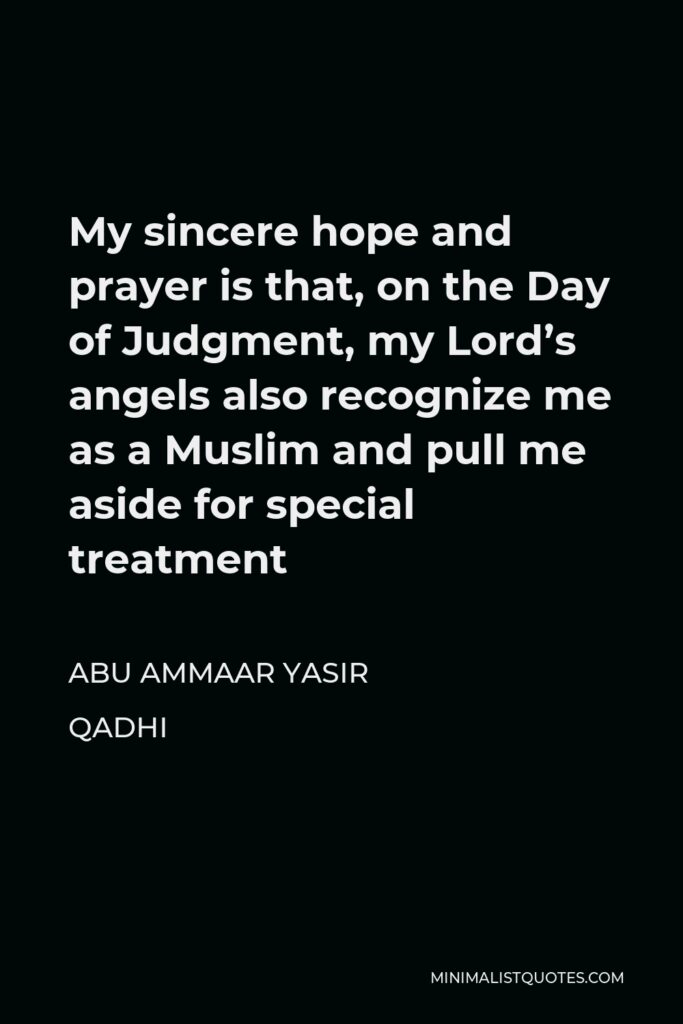 Abu Ammaar Yasir Qadhi Quote - My sincere hope and prayer is that, on the Day of Judgment, my Lord’s angels also recognize me as a Muslim and pull me aside for special treatment