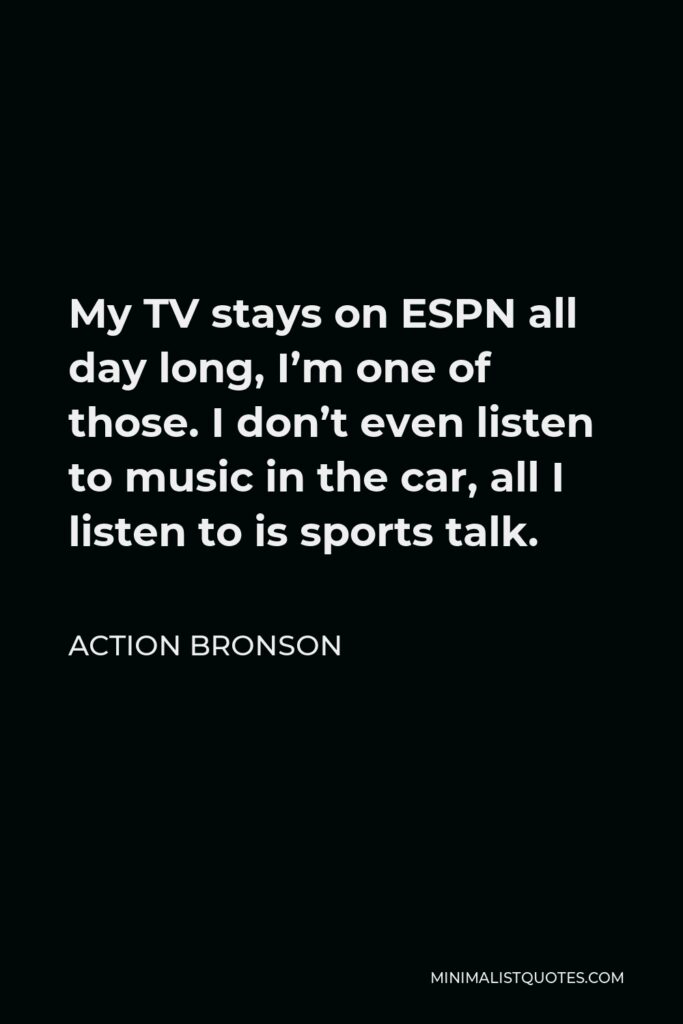 Action Bronson Quote - My TV stays on ESPN all day long, I’m one of those. I don’t even listen to music in the car, all I listen to is sports talk.