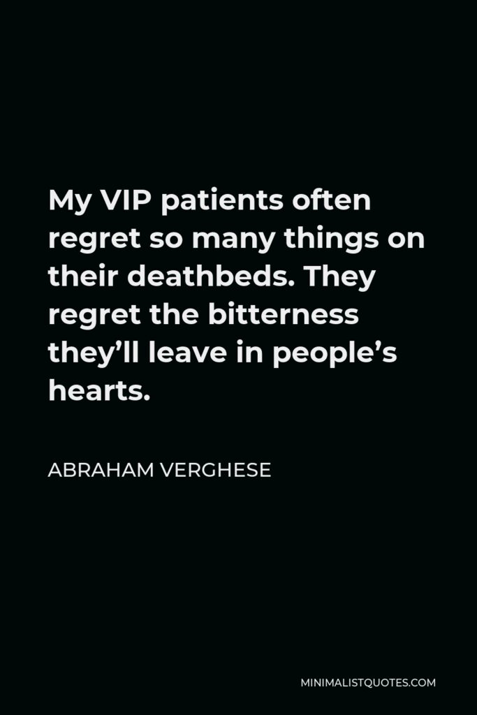 Abraham Verghese Quote - My VIP patients often regret so many things on their deathbeds. They regret the bitterness they’ll leave in people’s hearts.