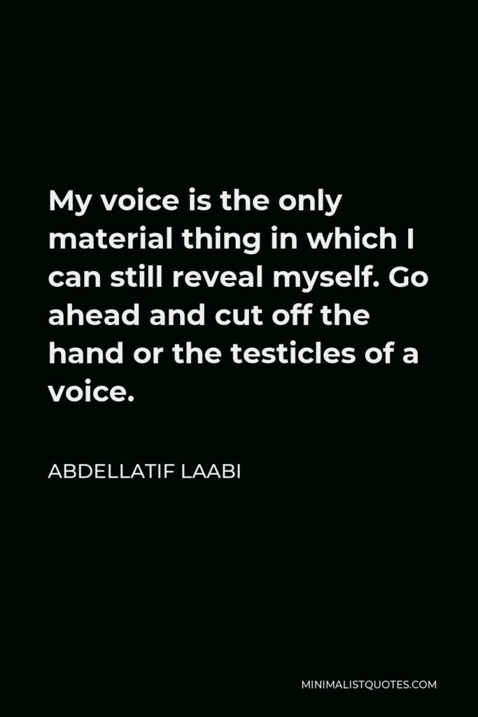 Abdellatif Laabi Quote - My voice is the only material thing in which I can still reveal myself. Go ahead and cut off the hand or the testicles of a voice.