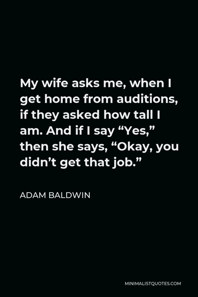 Adam Baldwin Quote - My wife asks me, when I get home from auditions, if they asked how tall I am. And if I say “Yes,” then she says, “Okay, you didn’t get that job.”