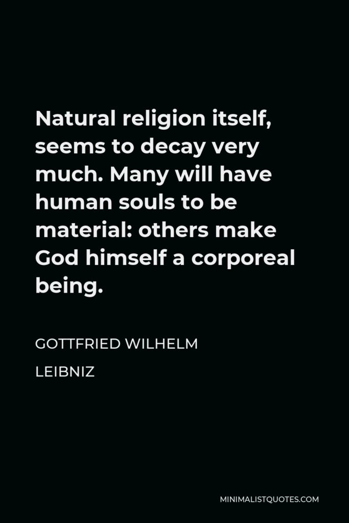 Gottfried Leibniz Quote - Natural religion itself, seems to decay very much. Many will have human souls to be material: others make God himself a corporeal being.