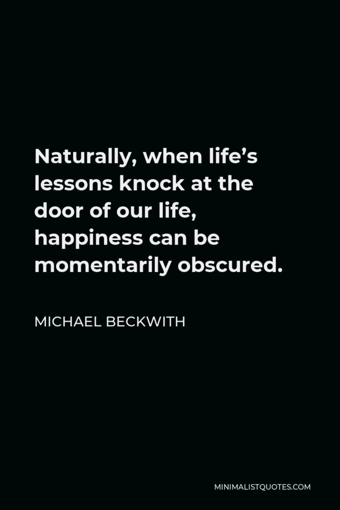 Michael Beckwith Quote - Naturally, when life’s lessons knock at the door of our life, happiness can be momentarily obscured.