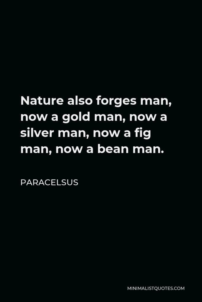 Paracelsus Quote - Nature also forges man, now a gold man, now a silver man, now a fig man, now a bean man.