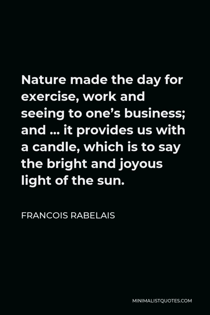 Francois Rabelais Quote - Nature made the day for exercise, work and seeing to one’s business; and … it provides us with a candle, which is to say the bright and joyous light of the sun.
