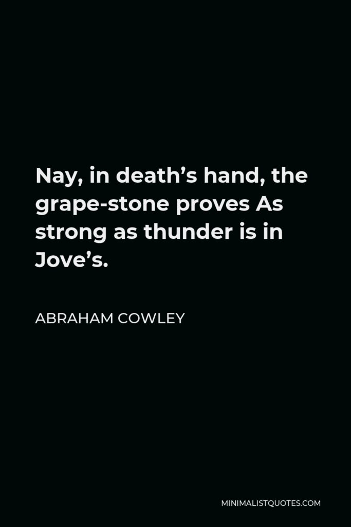 Abraham Cowley Quote - Nay, in death’s hand, the grape-stone proves As strong as thunder is in Jove’s.