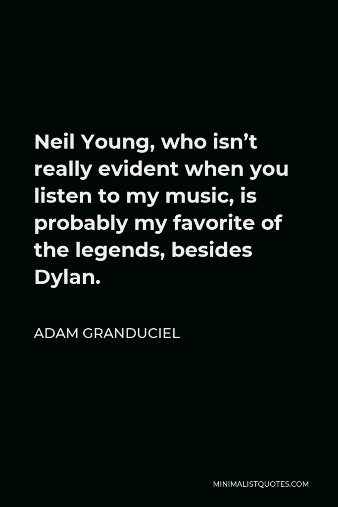 Adam Granduciel Quote - Neil Young, who isn’t really evident when you listen to my music, is probably my favorite of the legends, besides Dylan.