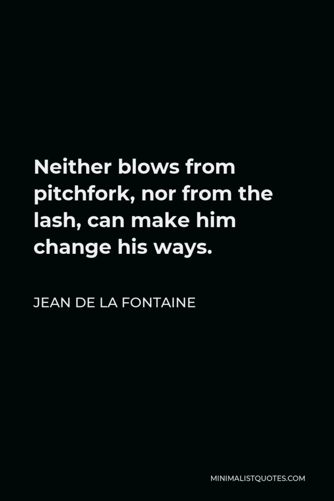 Jean de La Fontaine Quote - Neither blows from pitchfork, nor from the lash, can make him change his ways.