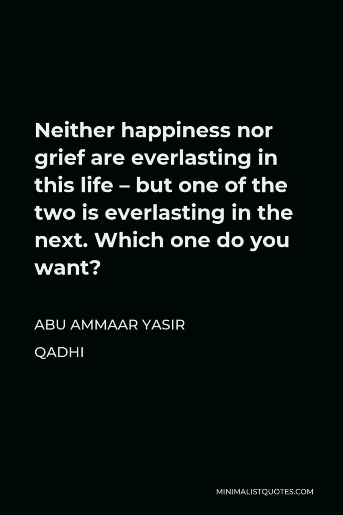 Abu Ammaar Yasir Qadhi Quote - Neither happiness nor grief are everlasting in this life – but one of the two is everlasting in the next. Which one do you want?