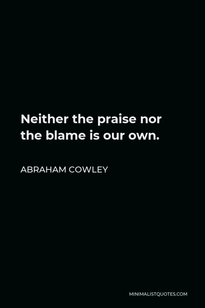 Abraham Cowley Quote - Neither the praise nor the blame is our own.