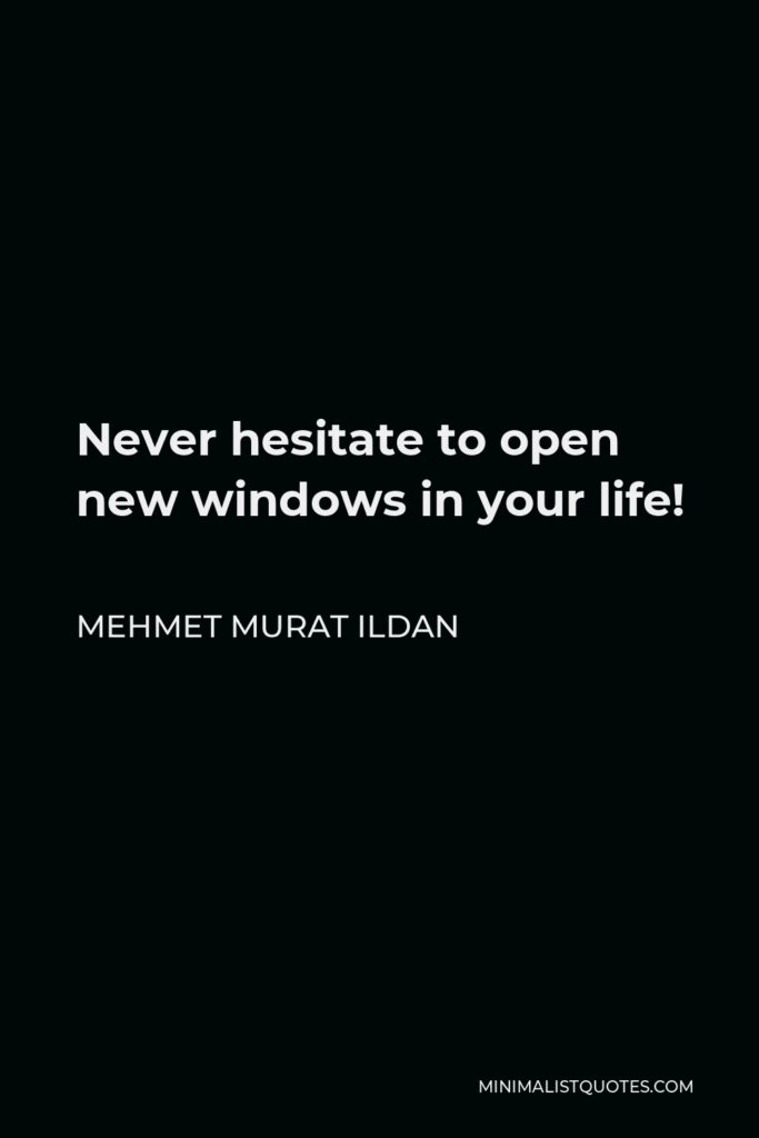 Mehmet Murat Ildan Quote - Never hesitate to open new windows in your life!