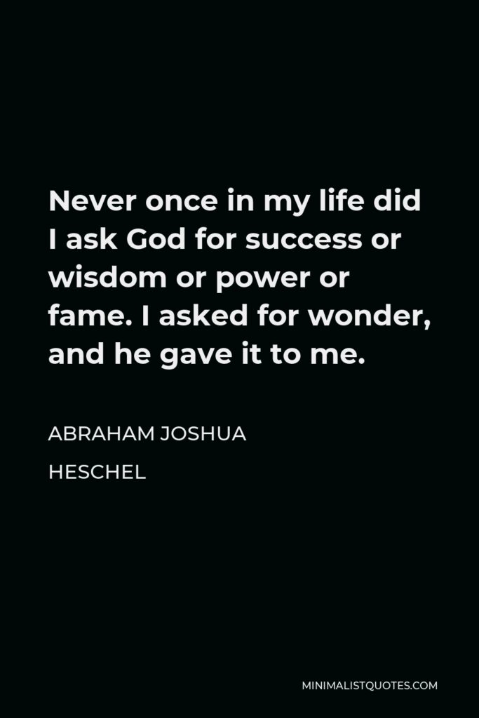 Abraham Joshua Heschel Quote - Never once in my life did I ask God for success or wisdom or power or fame. I asked for wonder, and he gave it to me.