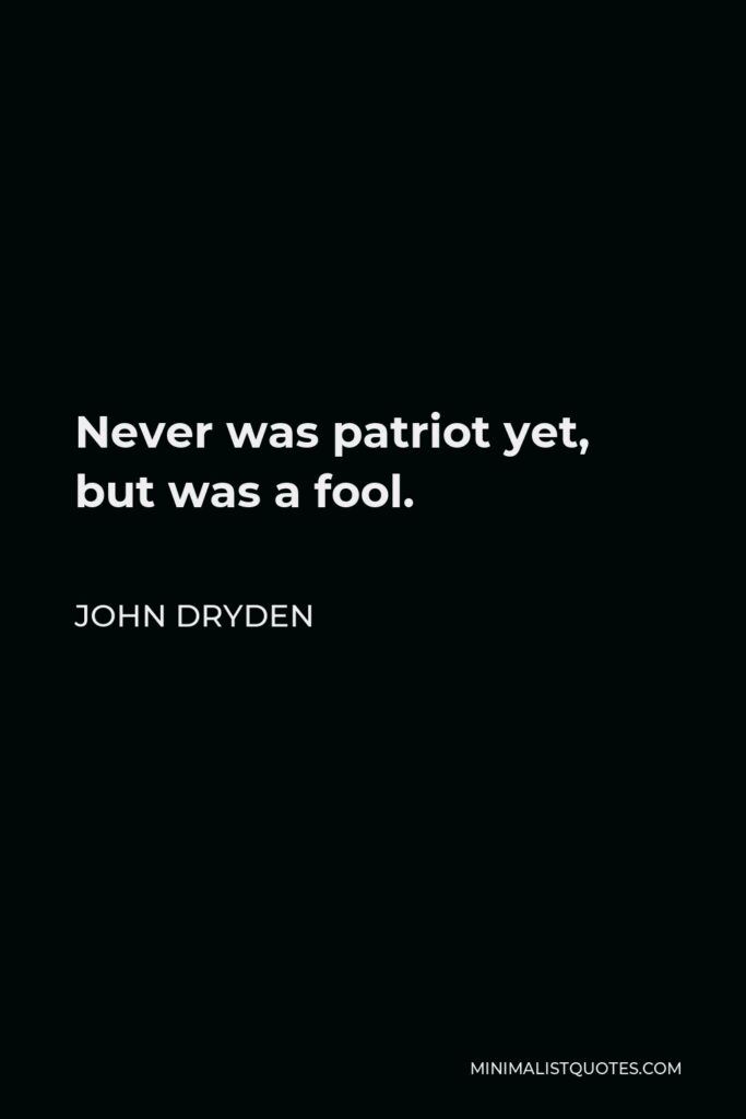 John Dryden Quote - Never was patriot yet, but was a fool.