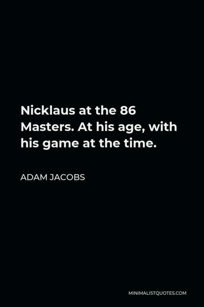 Adam Jacobs Quote - Nicklaus at the 86 Masters. At his age, with his game at the time.