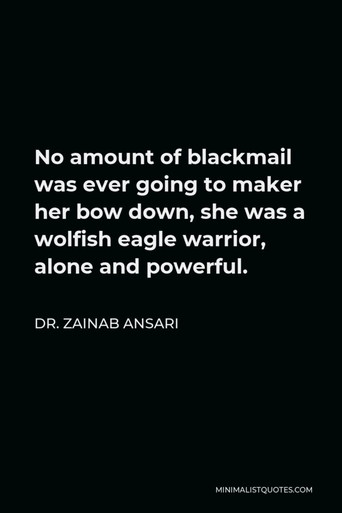 Dr. Zainab Ansari Quote - No amount of blackmail was ever going to maker her bow down, she was a wolfish eagle warrior, alone and powerful.