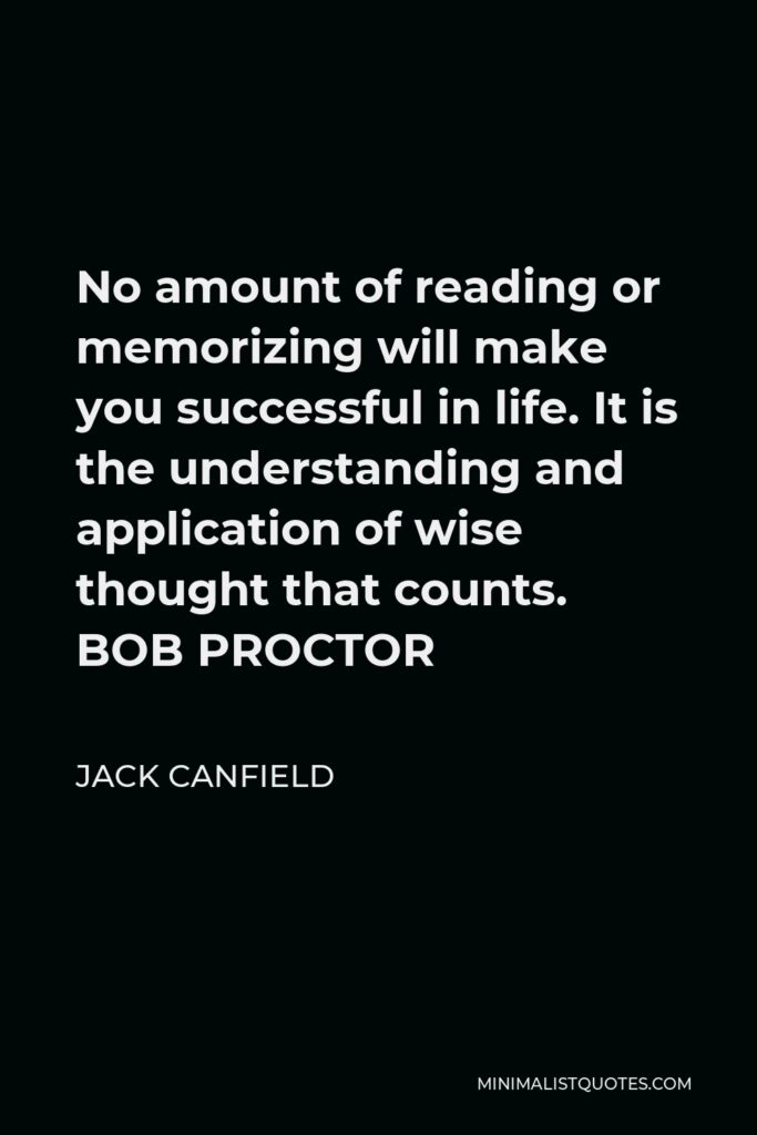 Bob Proctor Quote - No amount of reading or memorizing will make you successful in life. It is the understanding and application of wise thought which counts.