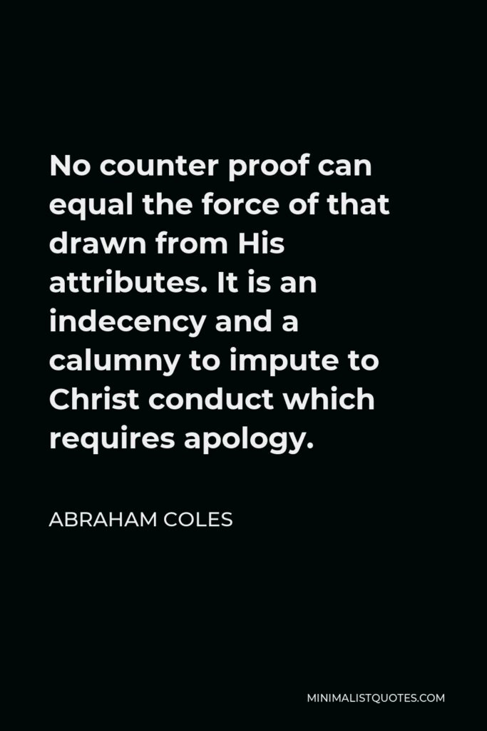 Abraham Coles Quote - No counter proof can equal the force of that drawn from His attributes. It is an indecency and a calumny to impute to Christ conduct which requires apology.