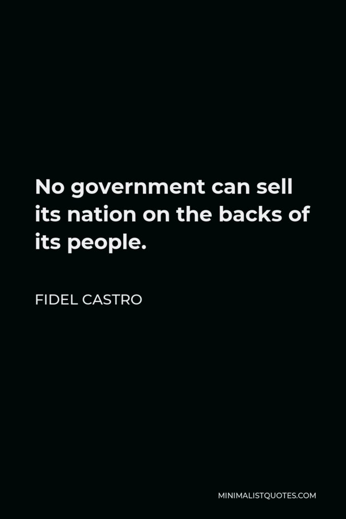 Fidel Castro Quote - No government can sell its nation on the backs of its people.
