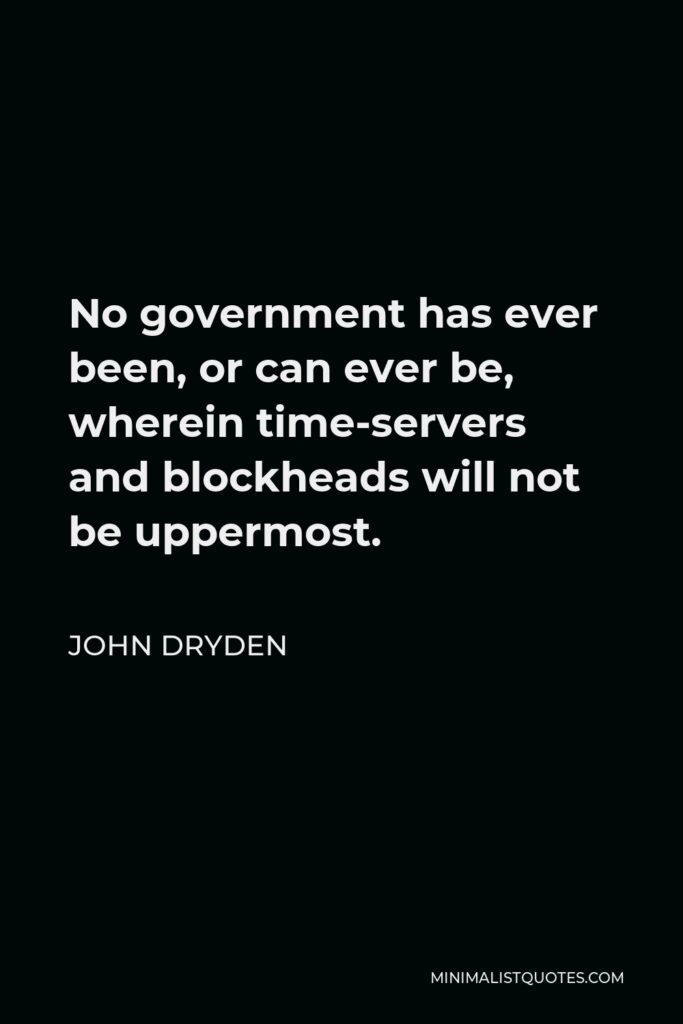 John Dryden Quote - No government has ever been, or can ever be, wherein time-servers and blockheads will not be uppermost.