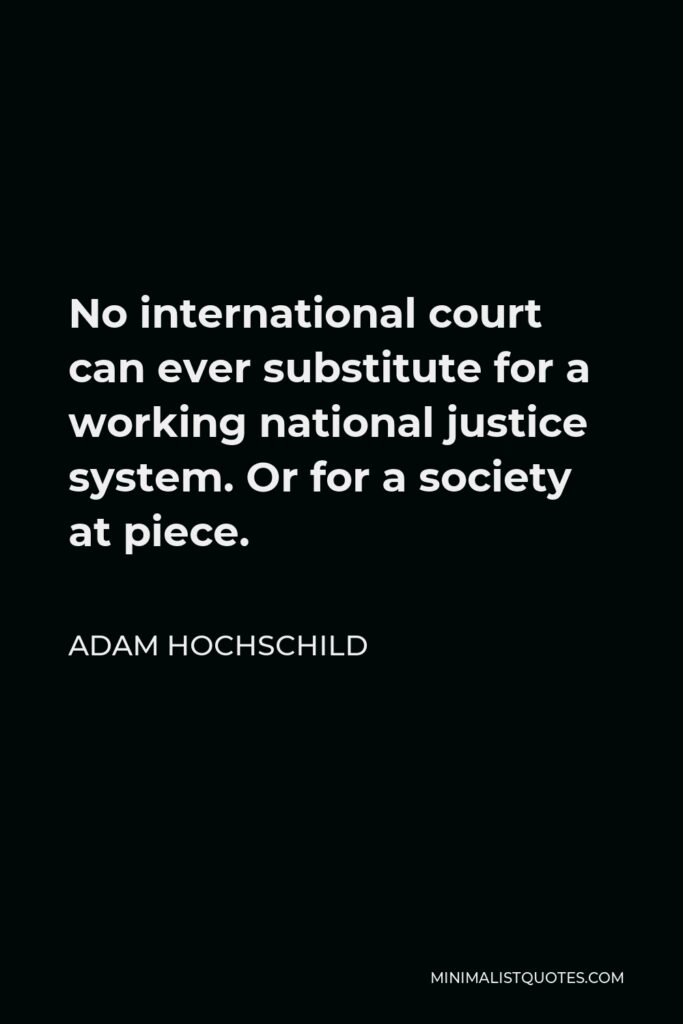 Adam Hochschild Quote - No international court can ever substitute for a working national justice system. Or for a society at piece.