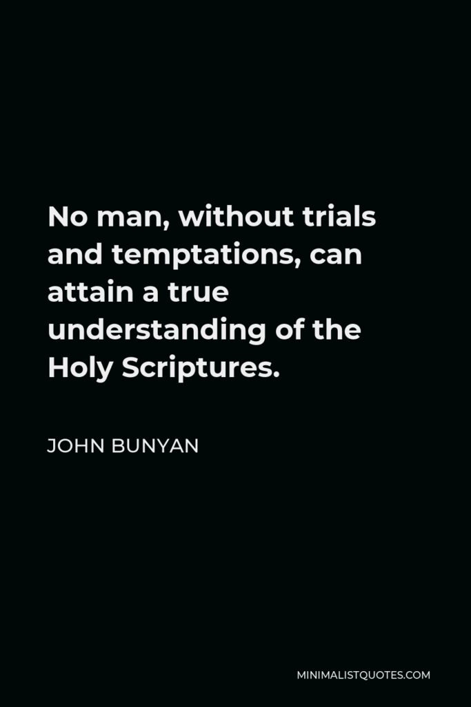 John Bunyan Quote - No man, without trials and temptations, can attain a true understanding of the Holy Scriptures.