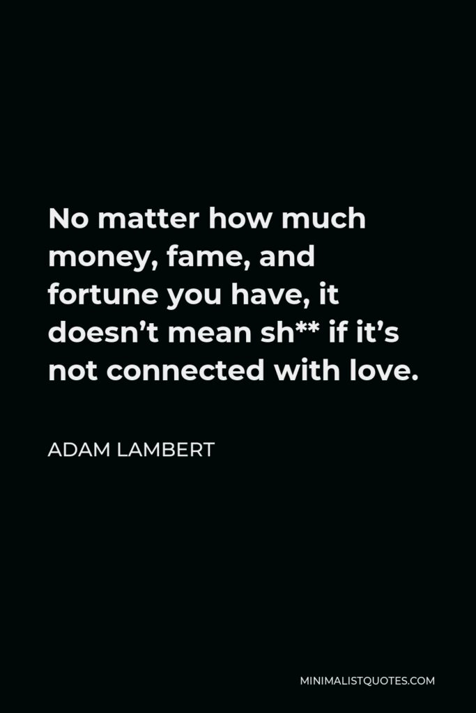 Adam Lambert Quote - No matter how much money, fame, and fortune you have, it doesn’t mean sh** if it’s not connected with love.