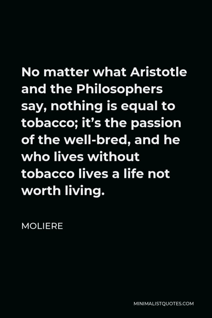 Moliere Quote - No matter what Aristotle and the Philosophers say, nothing is equal to tobacco; it’s the passion of the well-bred, and he who lives without tobacco lives a life not worth living.