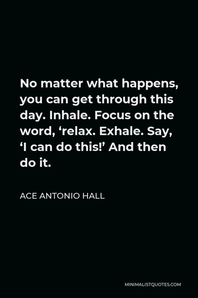 Ace Antonio Hall Quote - No matter what happens, you can get through this day. Inhale. Focus on the word, ‘relax. Exhale. Say, ‘I can do this!’ And then do it.