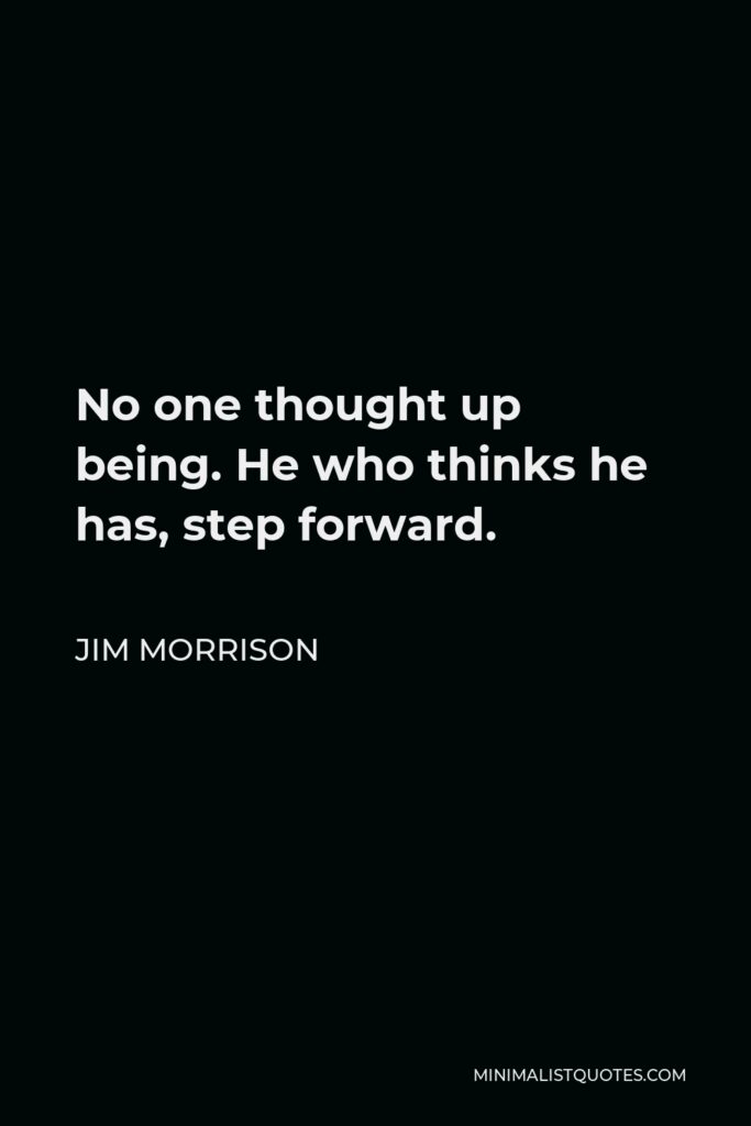 Jim Morrison Quote - No one thought up being. He who thinks he has, step forward.