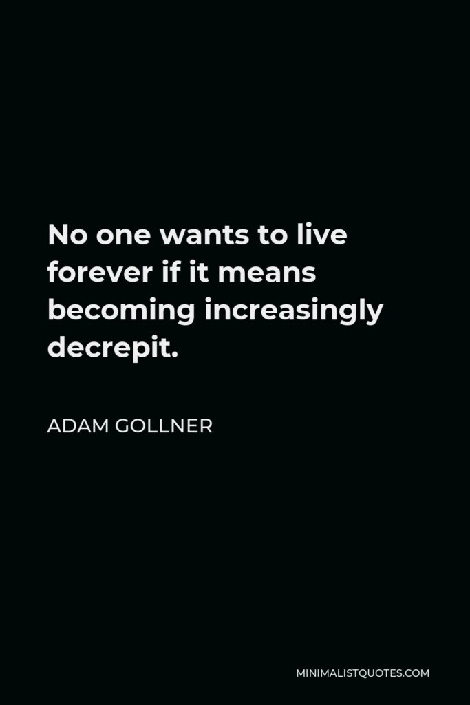 Adam Gollner Quote - No one wants to live forever if it means becoming increasingly decrepit.