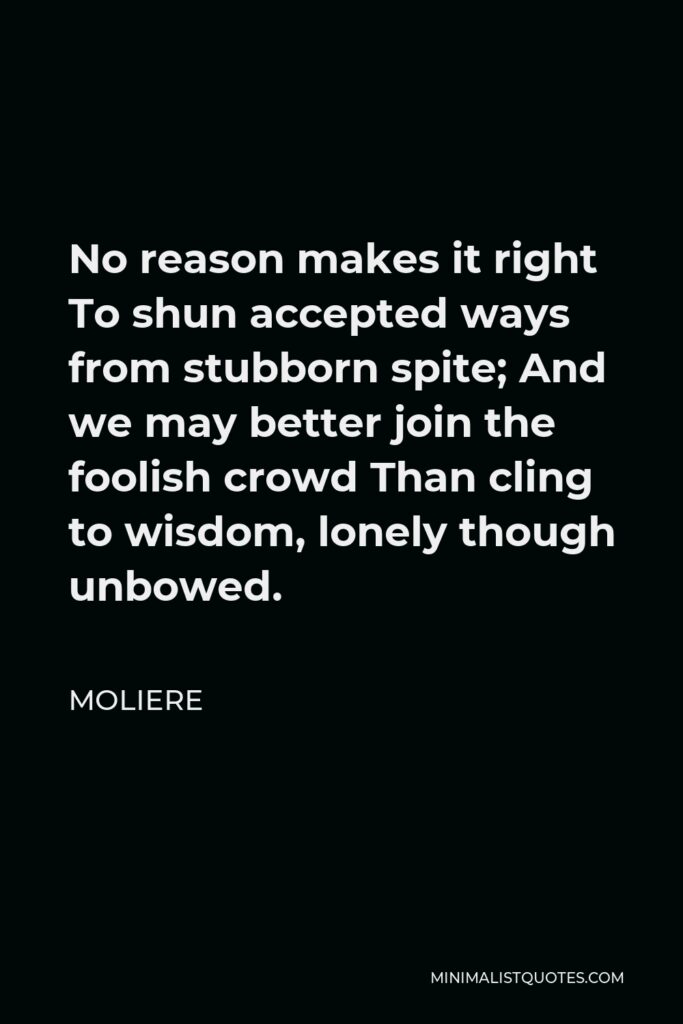 Moliere Quote - No reason makes it right To shun accepted ways from stubborn spite; And we may better join the foolish crowd Than cling to wisdom, lonely though unbowed.