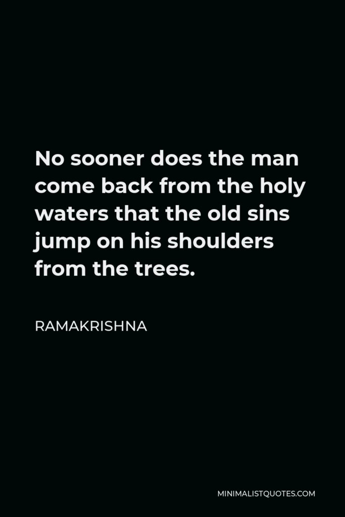 Ramakrishna Quote - No sooner does the man come back from the holy waters that the old sins jump on his shoulders from the trees.