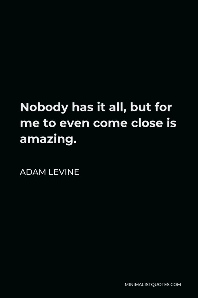 Adam Levine Quote - Nobody has it all, but for me to even come close is amazing.