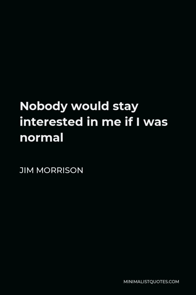 Jim Morrison Quote - Nobody would stay interested in me if I was normal