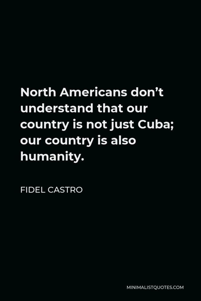 Fidel Castro Quote - North Americans don’t understand that our country is not just Cuba; our country is also humanity.
