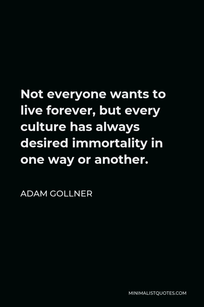 Adam Gollner Quote - Not everyone wants to live forever, but every culture has always desired immortality in one way or another.