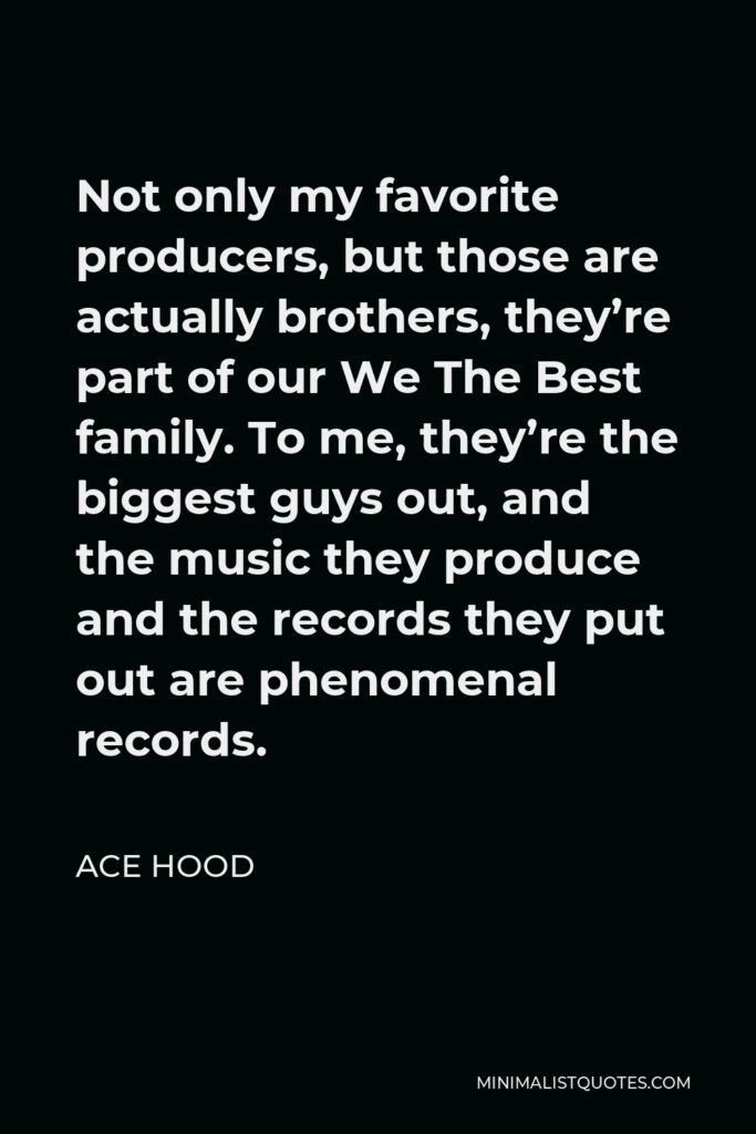 Ace Hood Quote - Not only my favorite producers, but those are actually brothers, they’re part of our We The Best family. To me, they’re the biggest guys out, and the music they produce and the records they put out are phenomenal records.