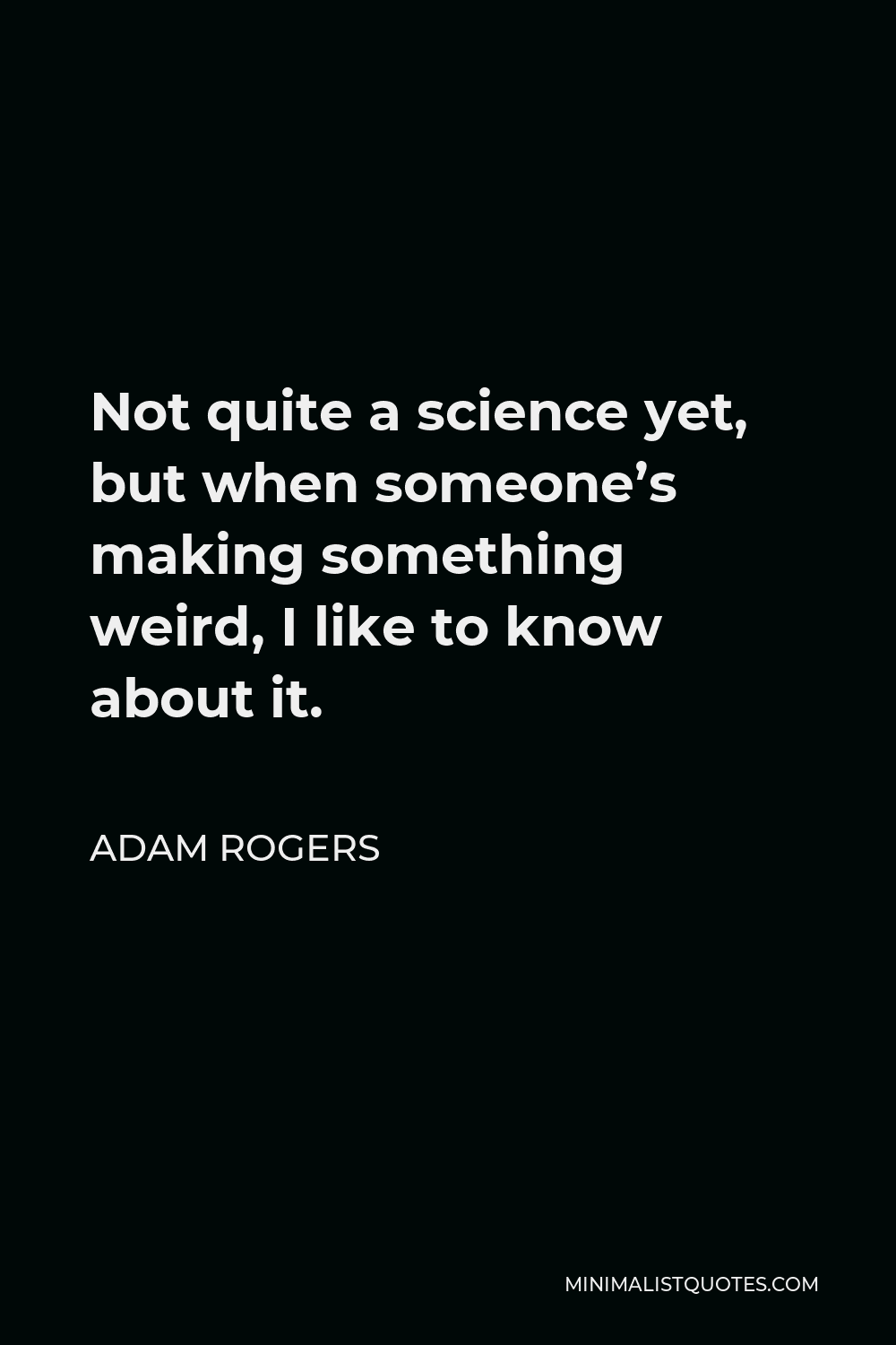 Adam Rogers Quote - Not quite a science yet, but when someone’s making something weird, I like to know about it.